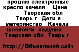 продаю электронные кресло-качели  › Цена ­ 4 000 - Тверская обл., Тверь г. Дети и материнство » Качели, шезлонги, ходунки   . Тверская обл.,Тверь г.